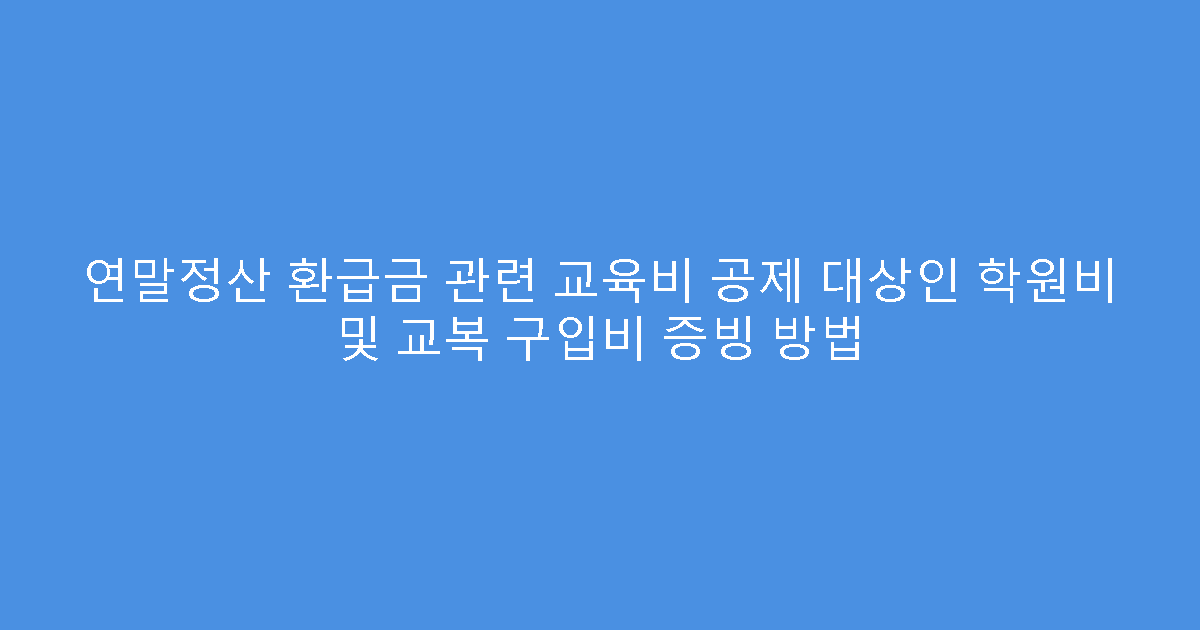연말정산 환급금 관련 교육비 공제 대상인 학원비 및 교복 구입비 증빙 방법