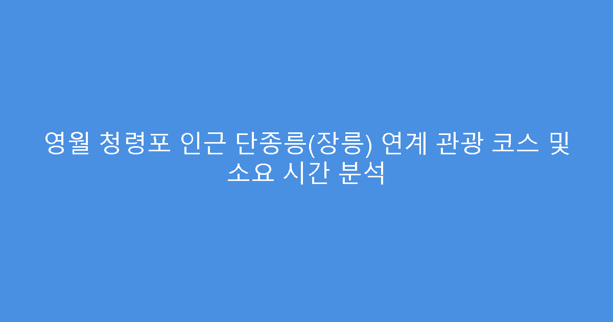 영월 청령포 인근 단종릉(장릉) 연계 관광 코스 및 소요 시간 분석