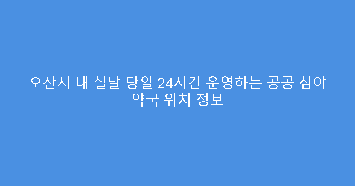 오산시 내 설날 당일 24시간 운영하는 공공 심야 약국 위치 정보