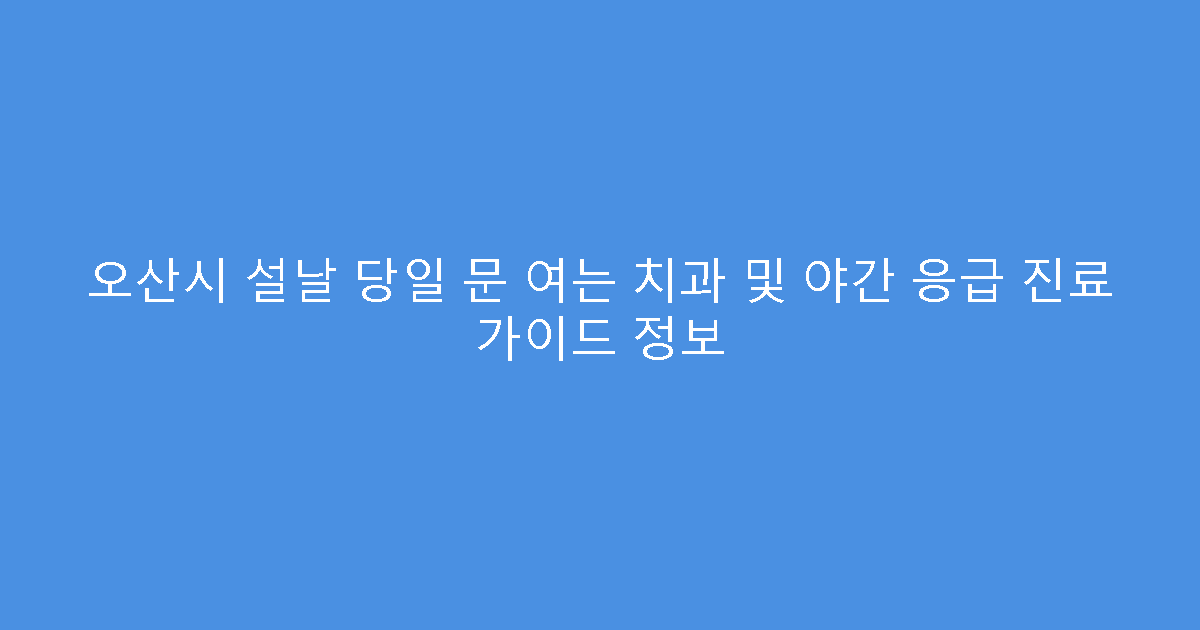 오산시 설날 당일 문 여는 치과 및 야간 응급 진료 가이드 정보