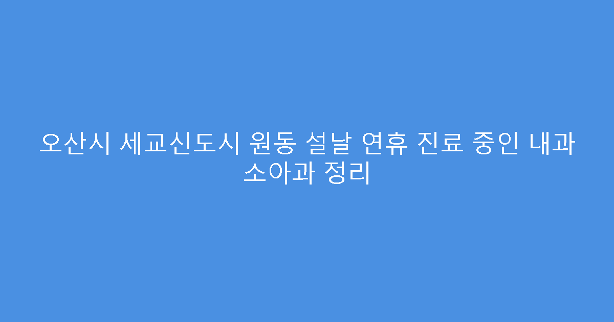 오산시 세교신도시 원동 설날 연휴 진료 중인 내과 소아과 정리