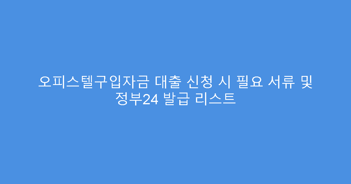 오피스텔구입자금 대출 신청 시 필요 서류 및 정부24 발급 리스트