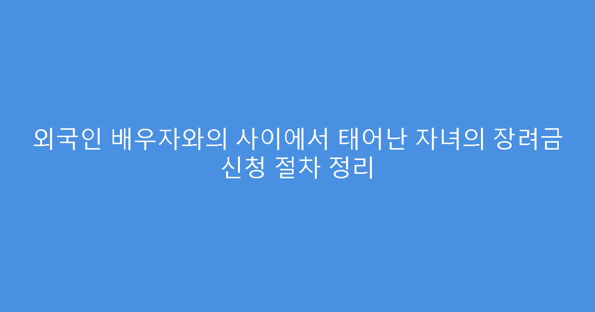 외국인 배우자와의 사이에서 태어난 자녀의 장려금 신청 절차 정리