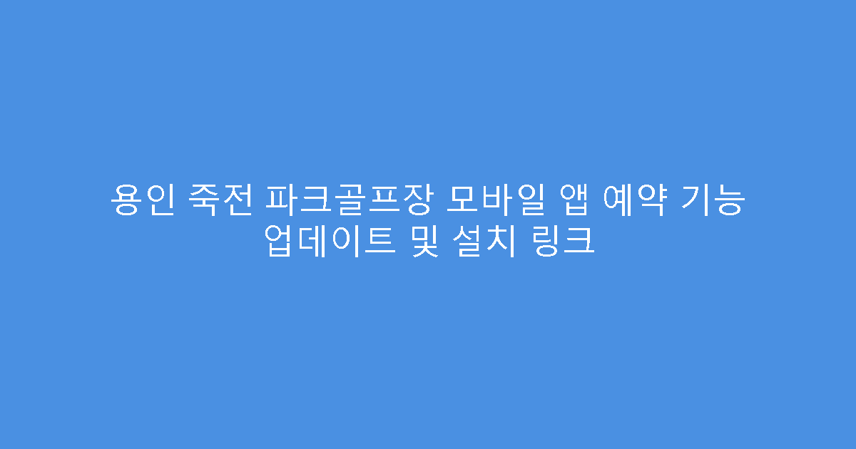 용인 죽전 파크골프장 모바일 앱 예약 기능 업데이트 및 설치 링크