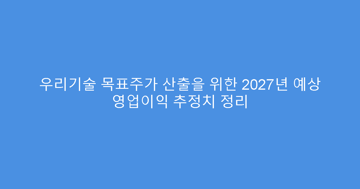 우리기술 목표주가 산출을 위한 2027년 예상 영업이익 추정치 정리