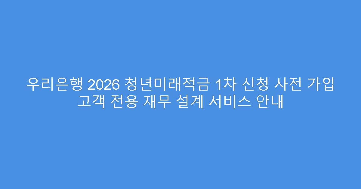 우리은행 2026 청년미래적금 1차 신청 사전 가입 고객 전용 재무 설계 서비스 안내