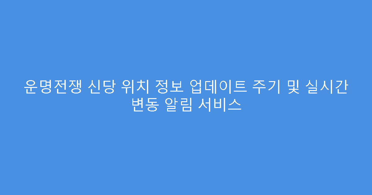운명전쟁 신당 위치 정보 업데이트 주기 및 실시간 변동 알림 서비스