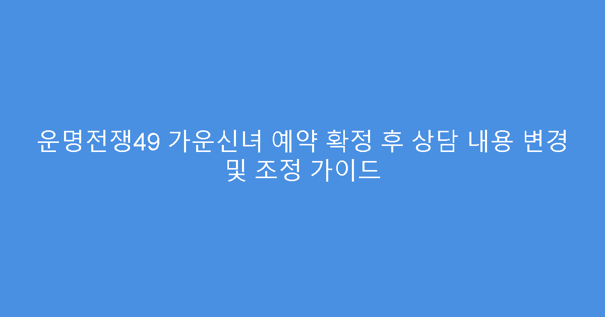 운명전쟁49 가운신녀 예약 확정 후 상담 내용 변경 및 조정 가이드