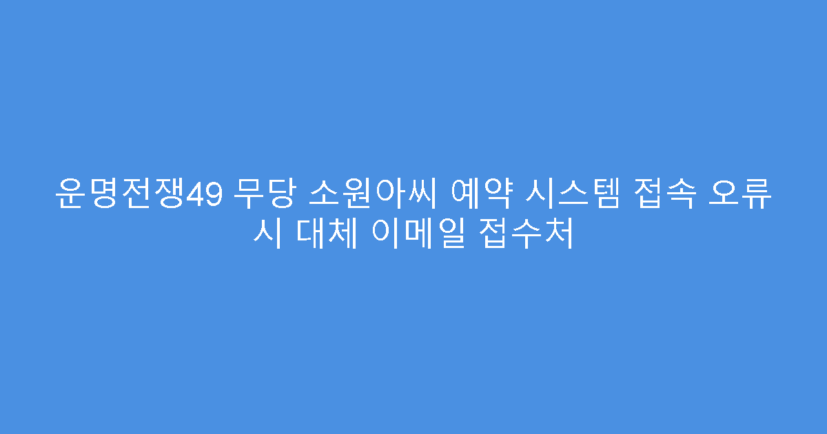 운명전쟁49 무당 소원아씨 예약 시스템 접속 오류 시 대체 이메일 접수처