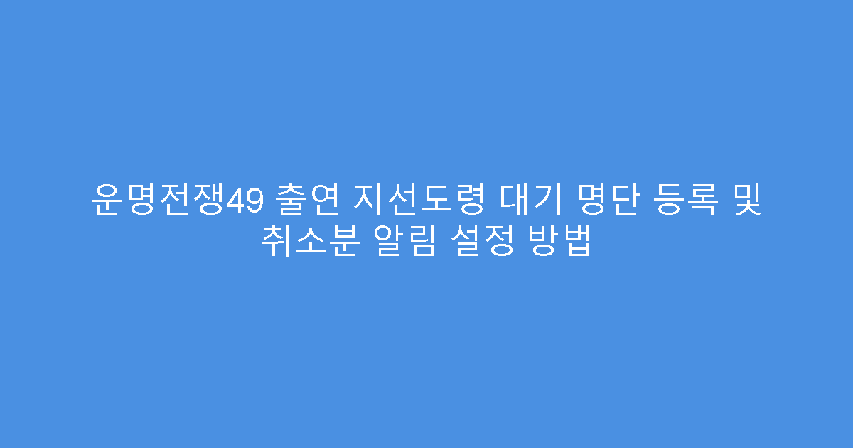 운명전쟁49 출연 지선도령 대기 명단 등록 및 취소분 알림 설정 방법