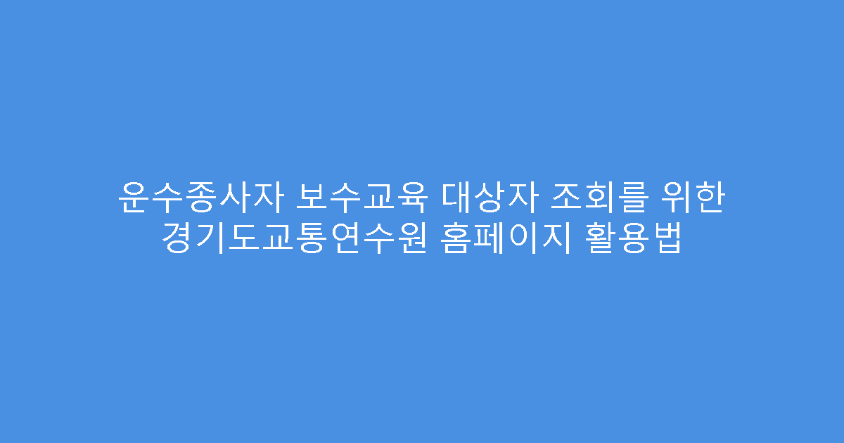 운수종사자 보수교육 대상자 조회를 위한 경기도교통연수원 홈페이지 활용법
