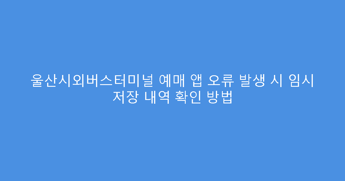 울산시외버스터미널 예매 앱 오류 발생 시 임시 저장 내역 확인 방법