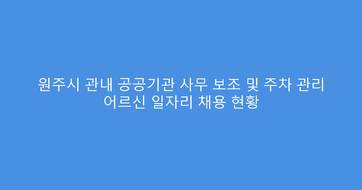 원주시 관내 공공기관 사무 보조 및 주차 관리 어르신 일자리 채용 현황