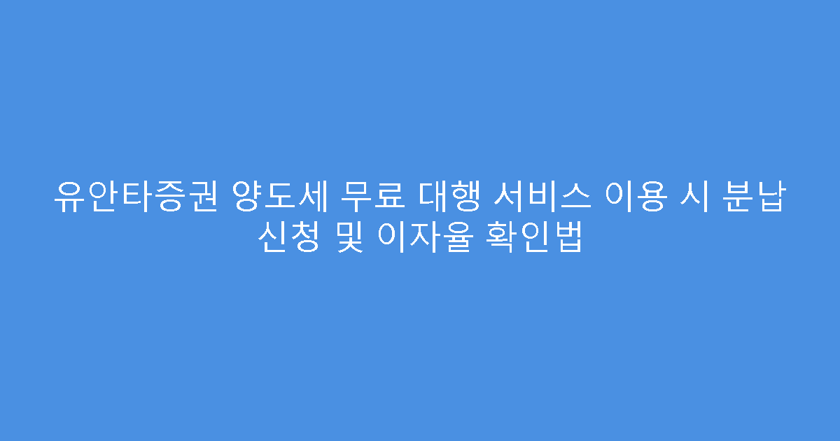 유안타증권 양도세 무료 대행 서비스 이용 시 분납 신청 및 이자율 확인법
