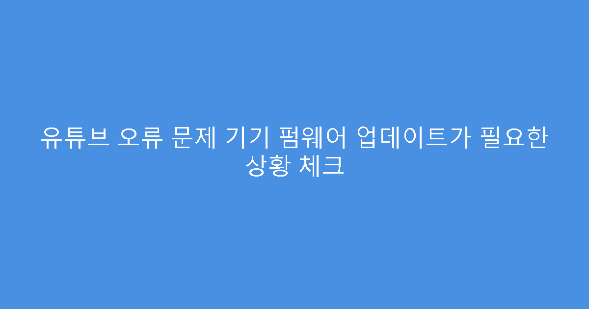 유튜브 오류 문제 기기 펌웨어 업데이트가 필요한 상황 체크