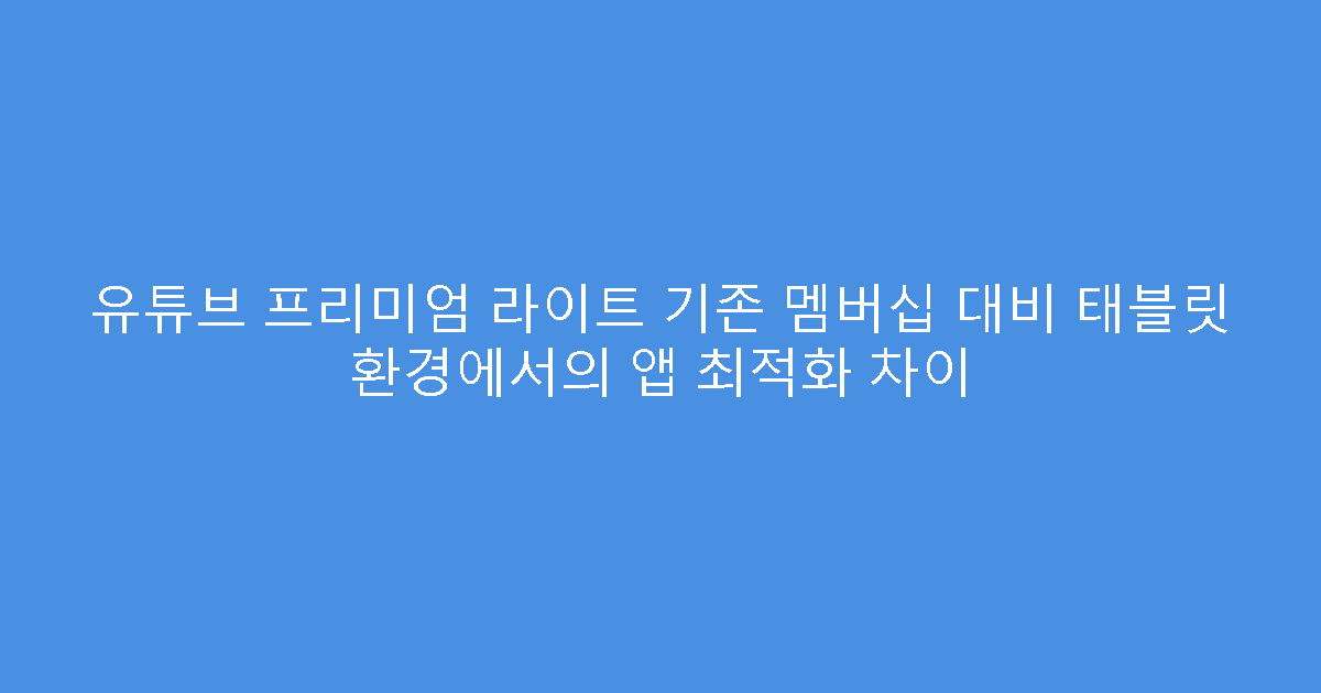 유튜브 프리미엄 라이트 기존 멤버십 대비 태블릿 환경에서의 앱 최적화 차이