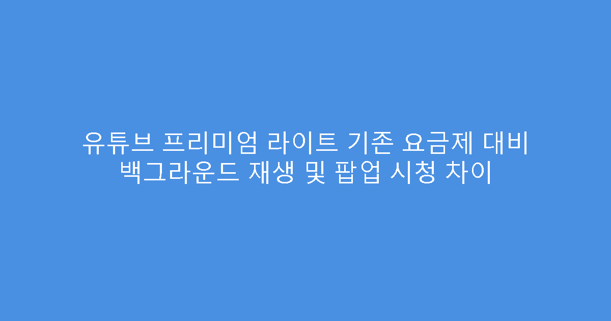 유튜브 프리미엄 라이트 기존 요금제 대비 백그라운드 재생 및 팝업 시청 차이