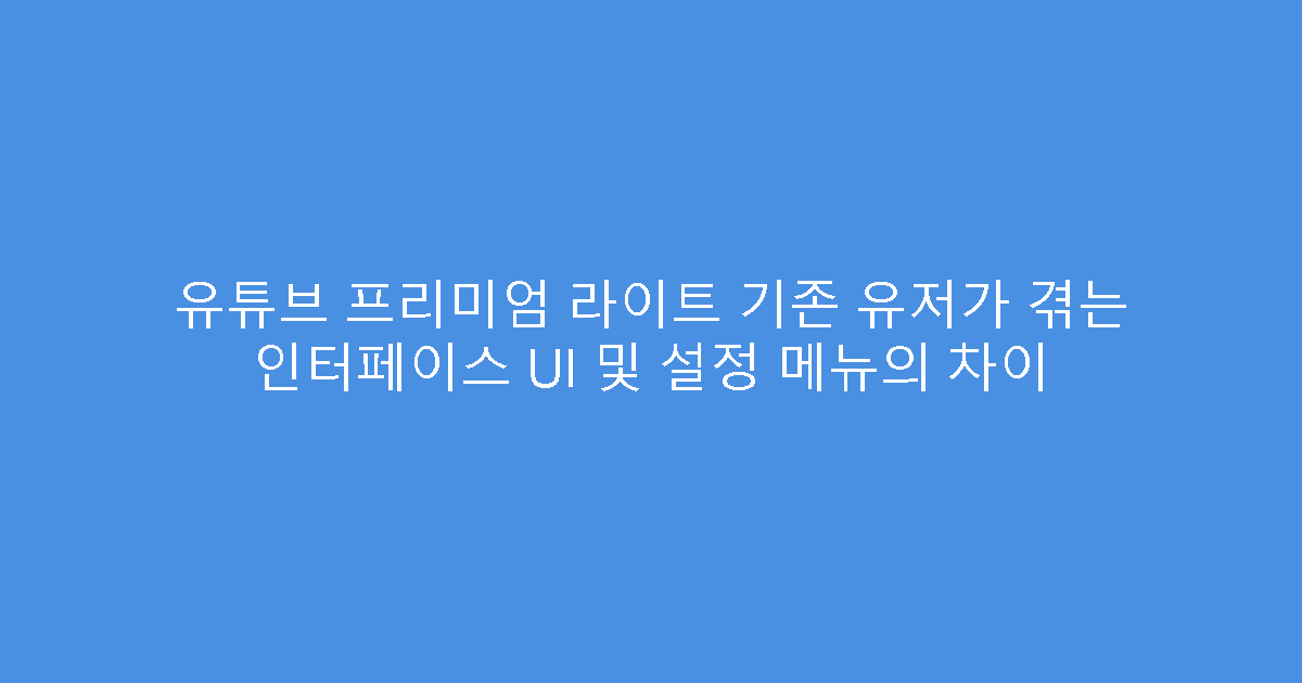 유튜브 프리미엄 라이트 기존 유저가 겪는 인터페이스 UI 및 설정 메뉴의 차이