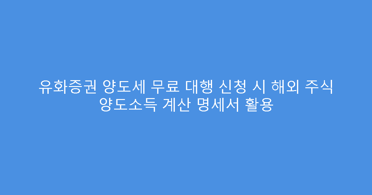 유화증권 양도세 무료 대행 신청 시 해외 주식 양도소득 계산 명세서 활용