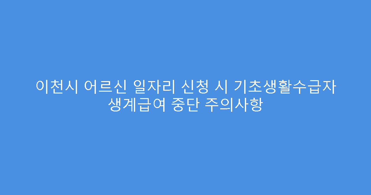 이천시 어르신 일자리 신청 시 기초생활수급자 생계급여 중단 주의사항