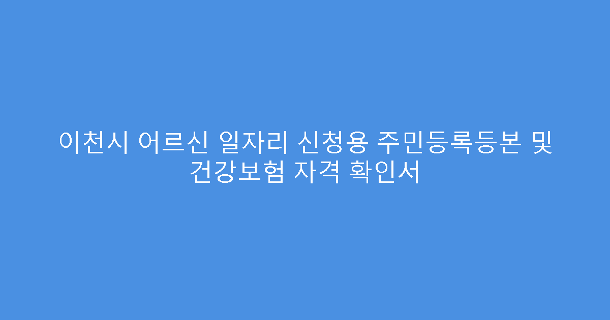 이천시 어르신 일자리 신청용 주민등록등본 및 건강보험 자격 확인서