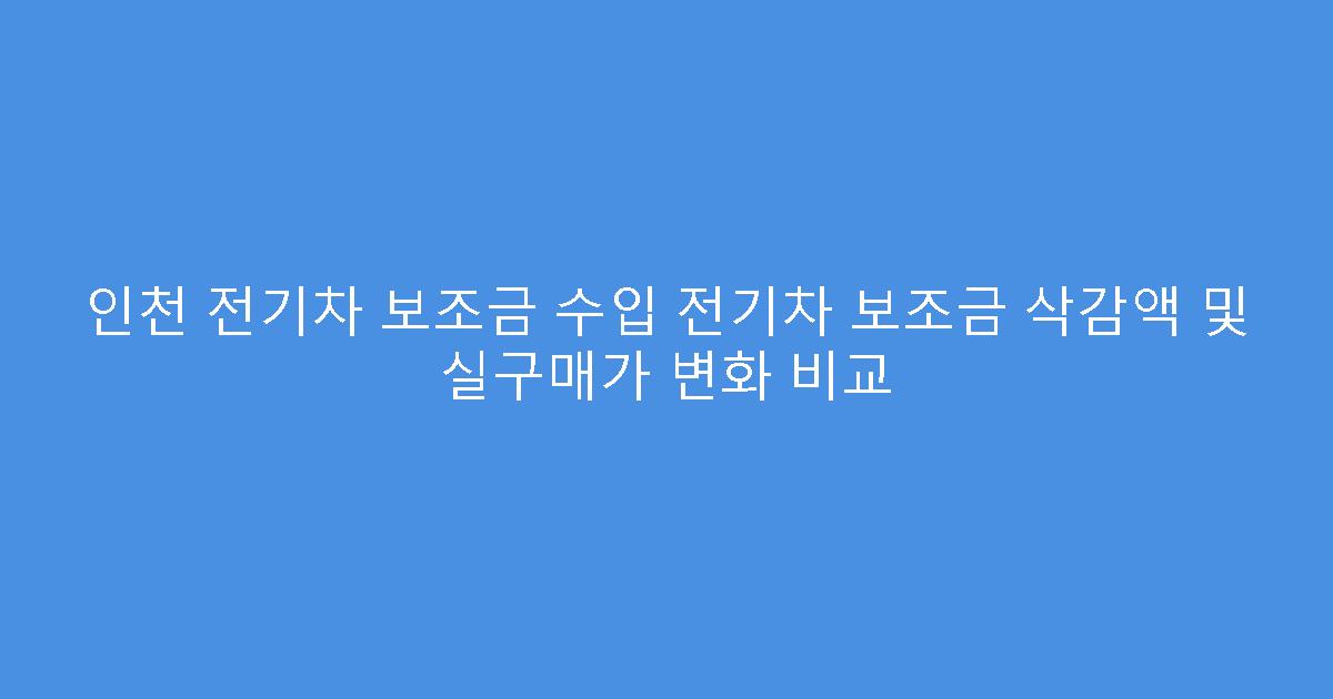 인천 전기차 보조금 수입 전기차 보조금 삭감액 및 실구매가 변화 비교