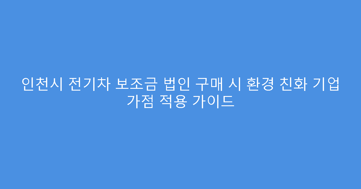 인천시 전기차 보조금 법인 구매 시 환경 친화 기업 가점 적용 가이드