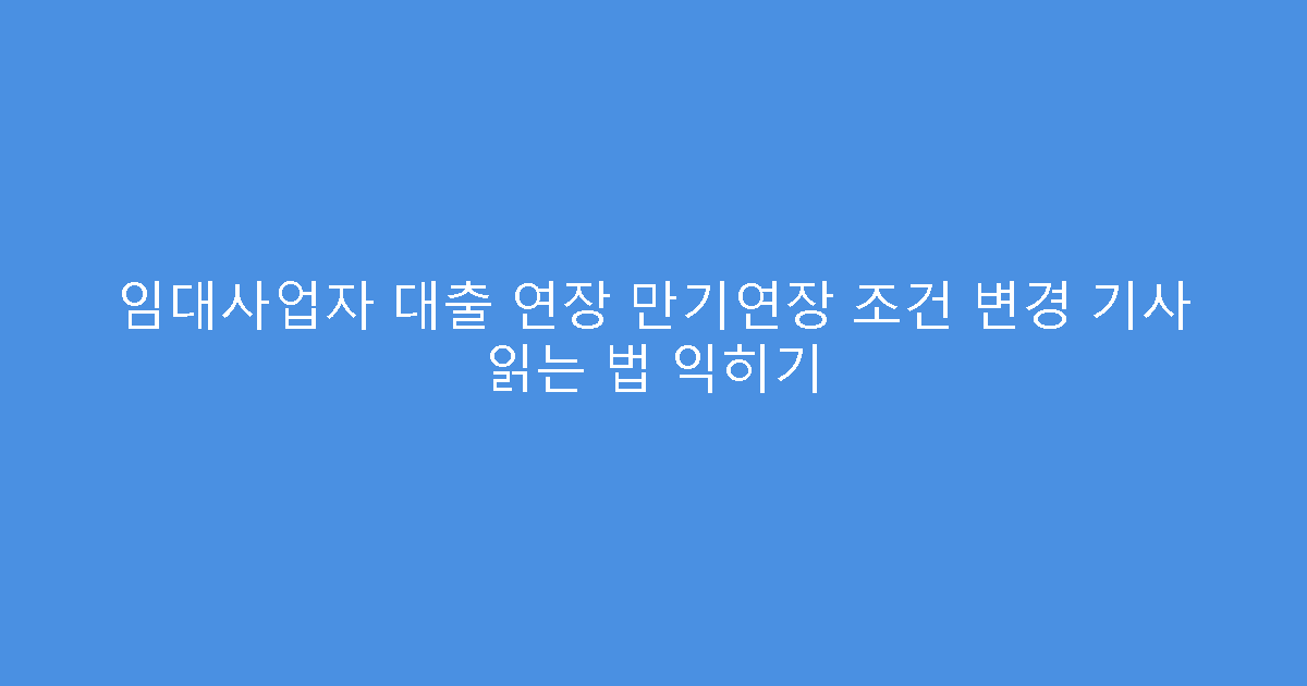 임대사업자 대출 연장 만기연장 조건 변경 기사 읽는 법 익히기