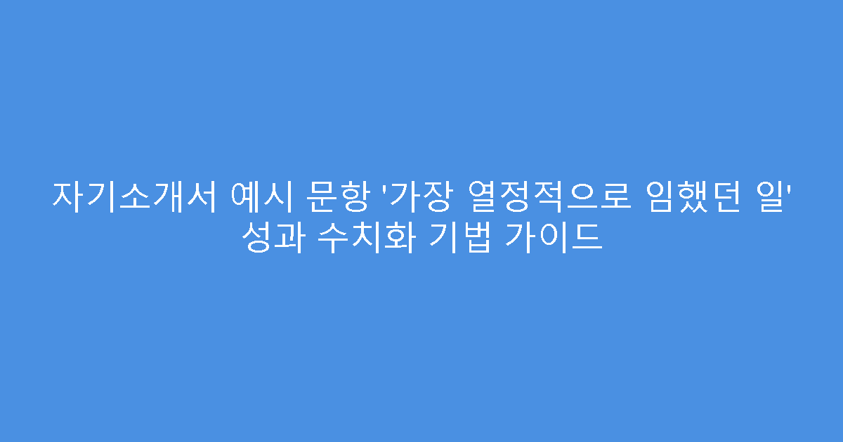 자기소개서 예시 문항 ‘가장 열정적으로 임했던 일’ 성과 수치화 기법 가이드
