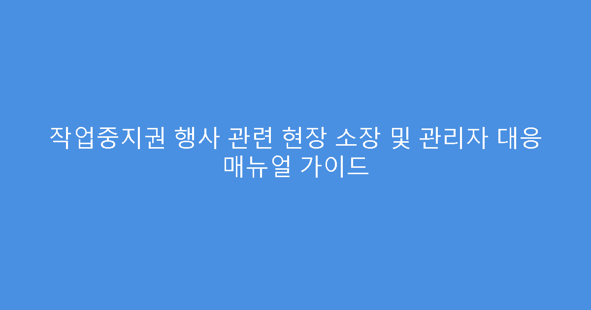 작업중지권 행사 관련 현장 소장 및 관리자 대응 매뉴얼 가이드