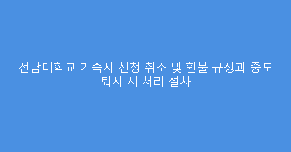 전남대학교 기숙사 신청 취소 및 환불 규정과 중도 퇴사 시 처리 절차