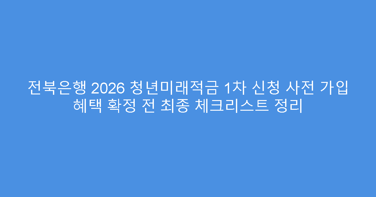 전북은행 2026 청년미래적금 1차 신청 사전 가입 혜택 확정 전 최종 체크리스트 정리