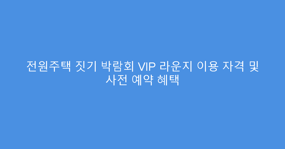 전원주택 짓기 박람회 VIP 라운지 이용 자격 및 사전 예약 혜택