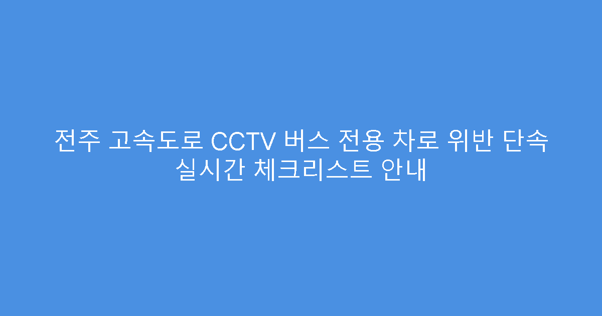 전주 고속도로 CCTV 버스 전용 차로 위반 단속 실시간 체크리스트 안내