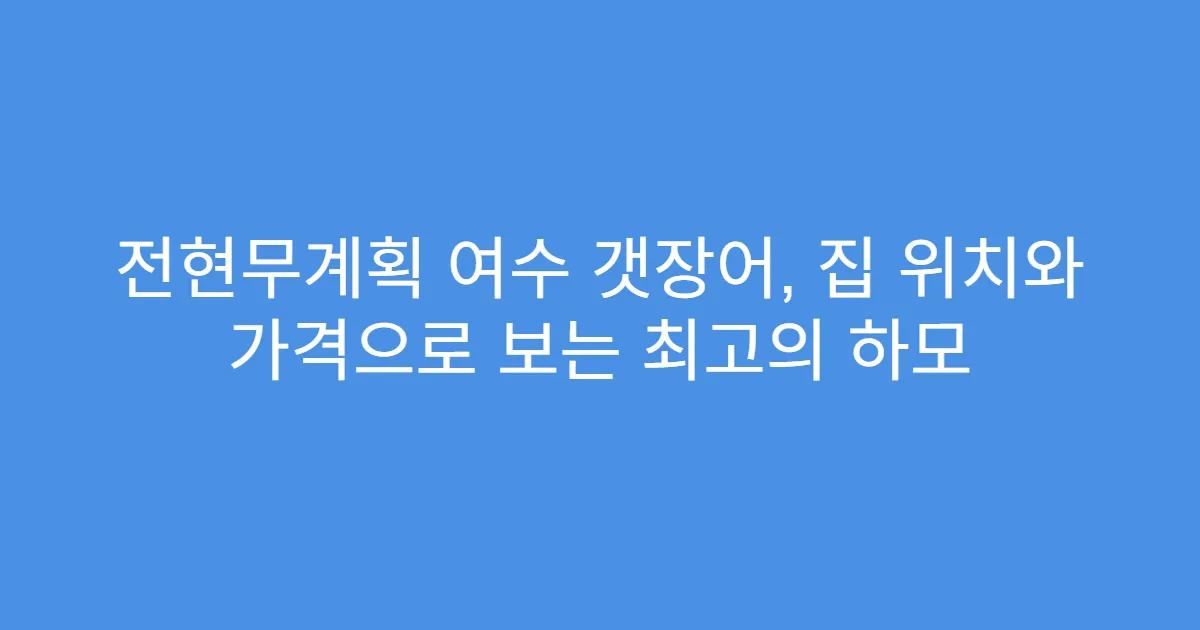 전현무계획 여수 갯장어, 집 위치와 가격으로 보는 최고의 하모