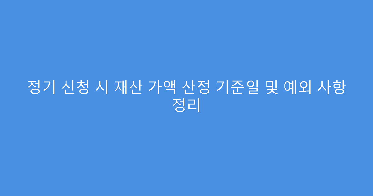 정기 신청 시 재산 가액 산정 기준일 및 예외 사항 정리