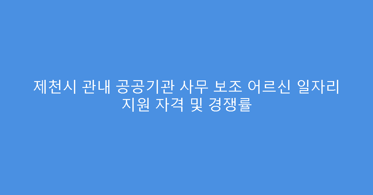 제천시 관내 공공기관 사무 보조 어르신 일자리 지원 자격 및 경쟁률