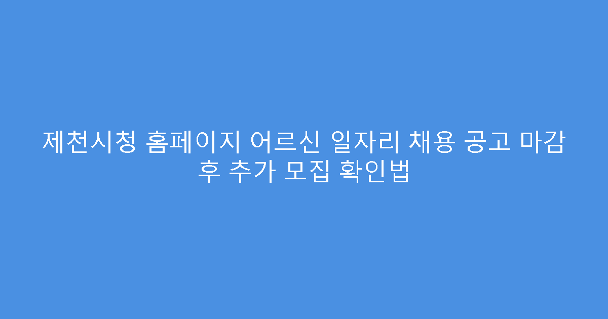 제천시청 홈페이지 어르신 일자리 채용 공고 마감 후 추가 모집 확인법