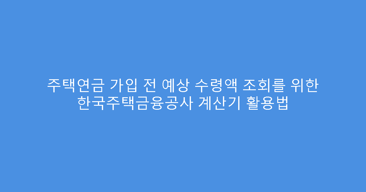 주택연금 가입 전 예상 수령액 조회를 위한 한국주택금융공사 계산기 활용법