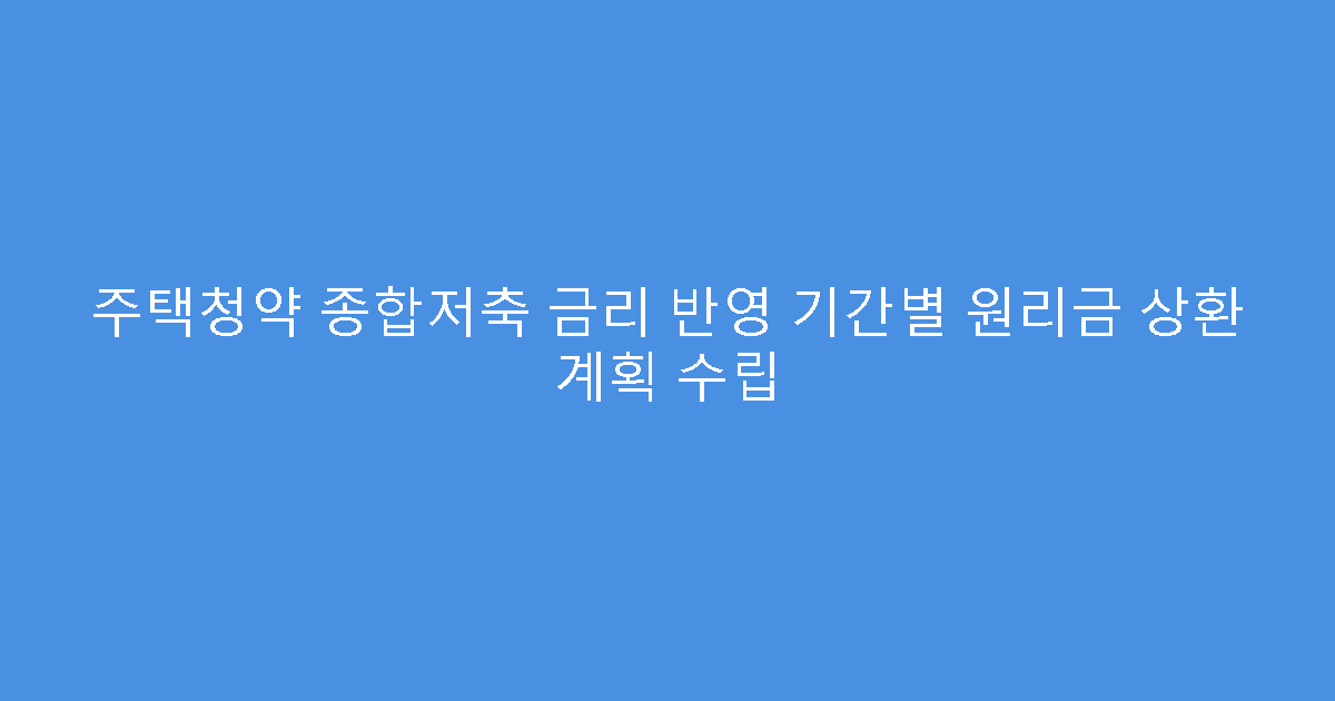 주택청약 종합저축 금리 반영 기간별 원리금 상환 계획 수립