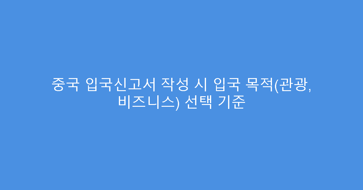 중국 입국신고서 작성 시 입국 목적(관광, 비즈니스) 선택 기준