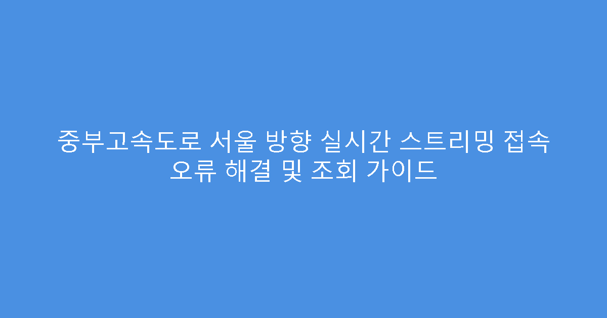 중부고속도로 서울 방향 실시간 스트리밍 접속 오류 해결 및 조회 가이드