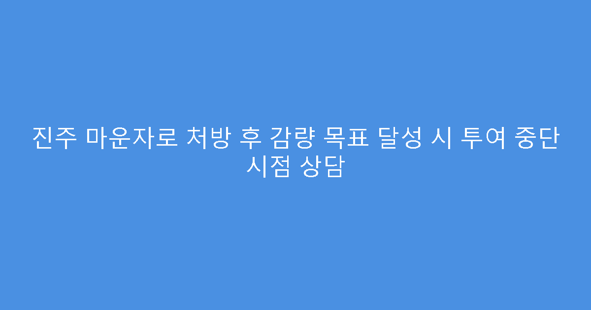 진주 마운자로 처방 후 감량 목표 달성 시 투여 중단 시점 상담