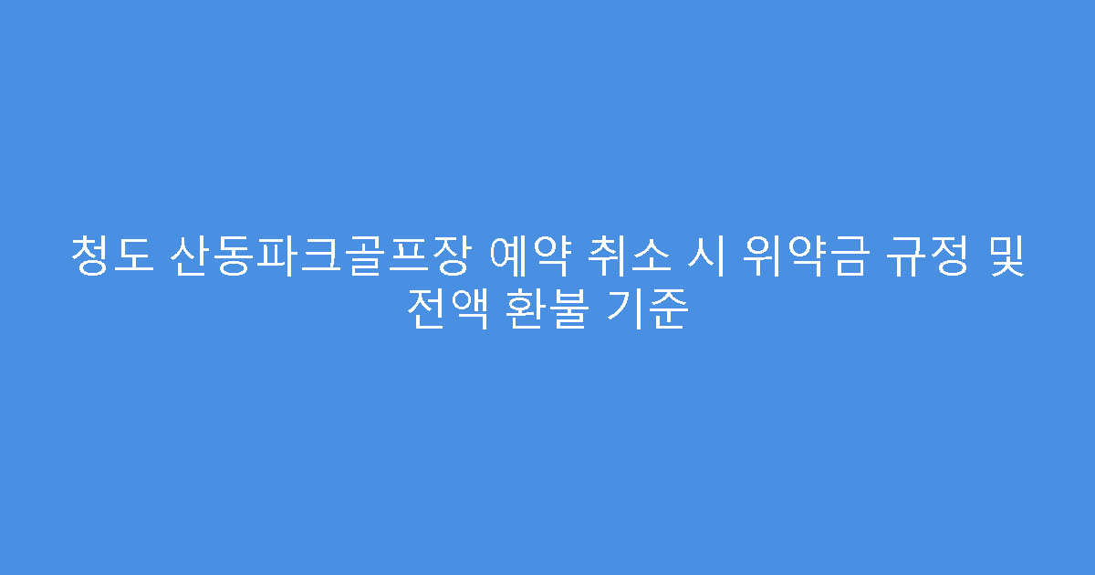 청도 산동파크골프장 예약 취소 시 위약금 규정 및 전액 환불 기준
