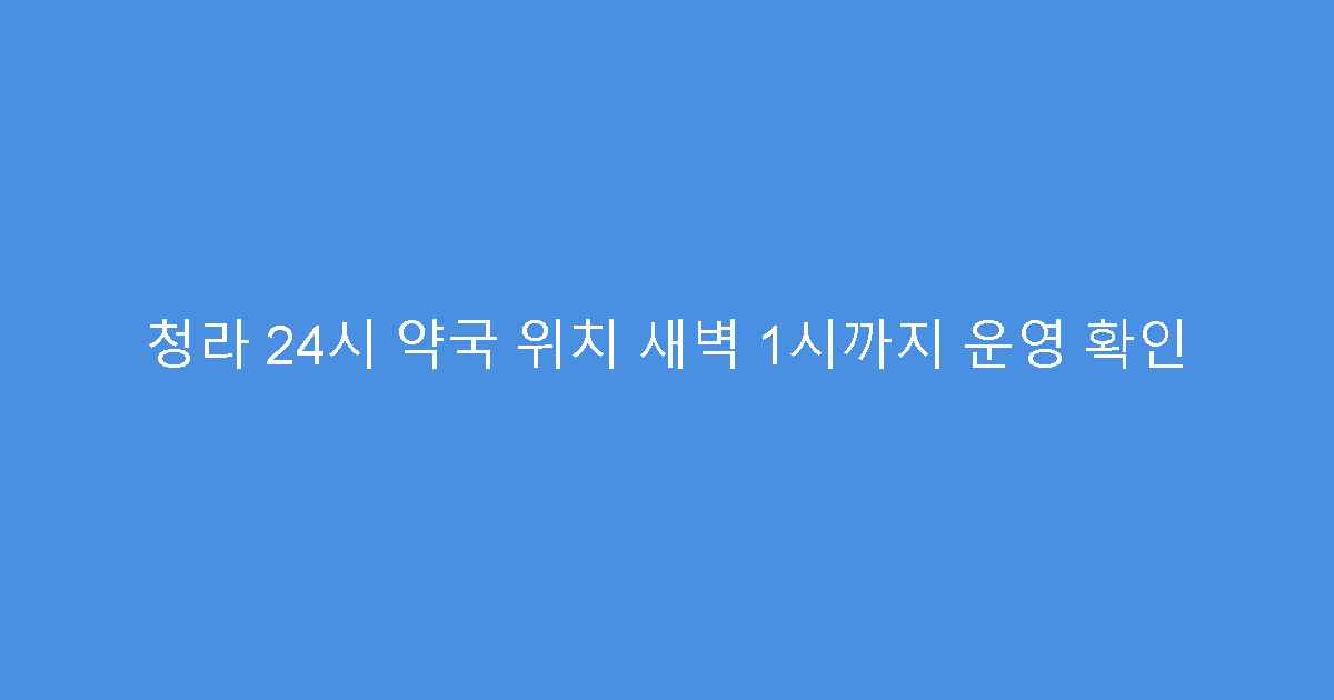 청라 24시 약국 위치 새벽 1시까지 운영 확인