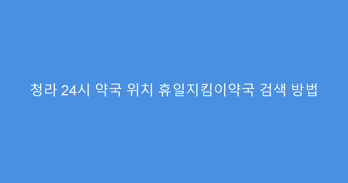 청라 24시 약국 위치 휴일지킴이약국 검색 방법