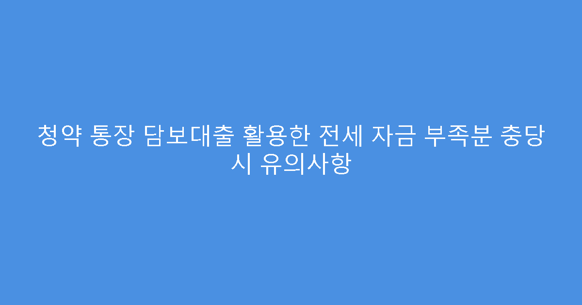 청약 통장 담보대출 활용한 전세 자금 부족분 충당 시 유의사항