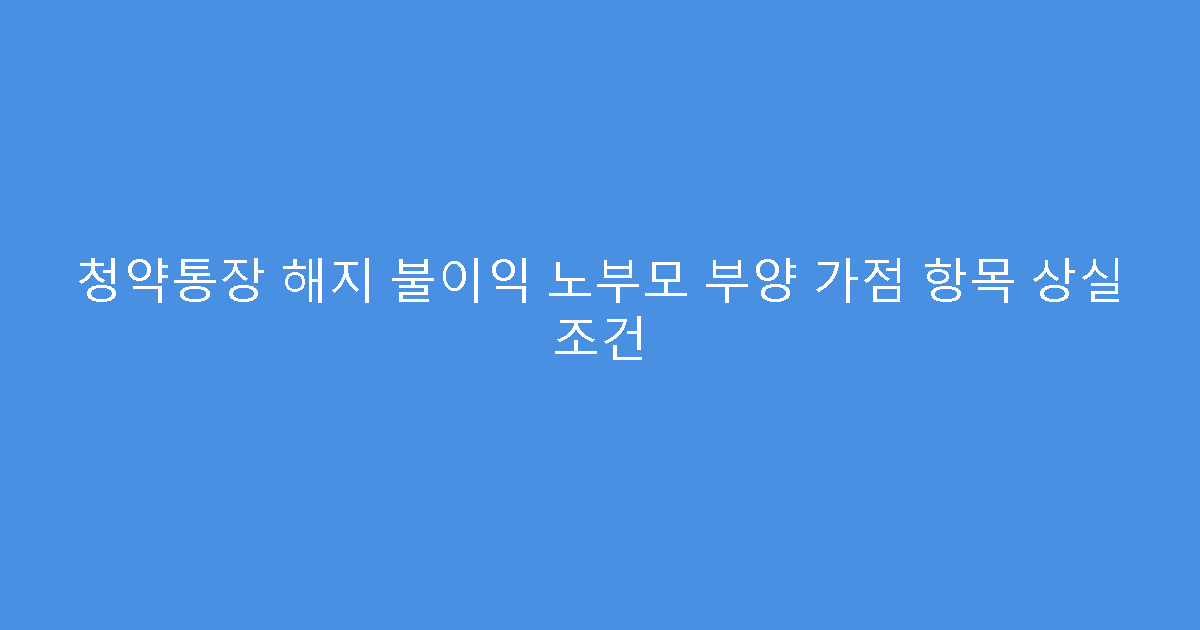 청약통장 해지 불이익 노부모 부양 가점 항목 상실 조건