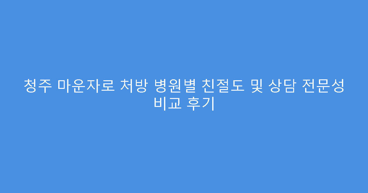청주 마운자로 처방 병원별 친절도 및 상담 전문성 비교 후기
