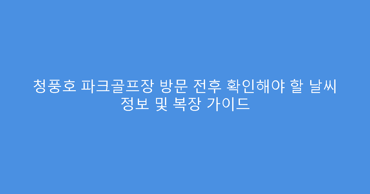 청풍호 파크골프장 방문 전후 확인해야 할 날씨 정보 및 복장 가이드